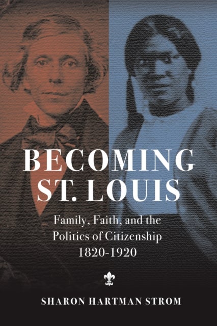 Becoming St. Louis - Family, Faith, and the Politics of Citizenship, 1820-1920