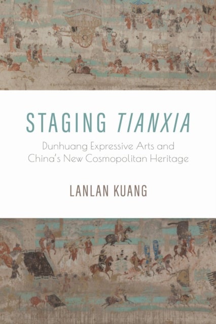 Staging Tianxia - Dunhuang Expressive Arts and China's New Cosmopolitan Heritage