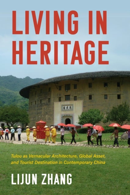 Living in Heritage - Tulou As Vernacular Architecture, Global Asset, and Tourist Destination in Contemporary China