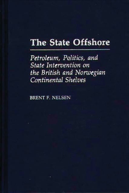 The State Offshore - Petroleum, Politics, and State Intervention on the British and Norwegian Continental Shelves