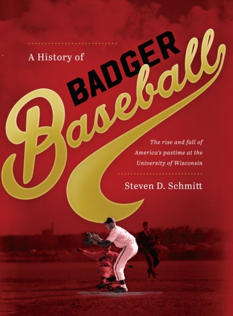 A History of Badger Baseball - The Rise and Fall of America's Pastime at the University of Wisconsin