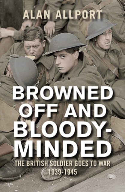 Browned Off and Bloody-Minded - The British Soldier Goes to War 1939-1945