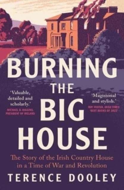Burning the Big House - The Story of the Irish Country House in a Time of War and Revolution