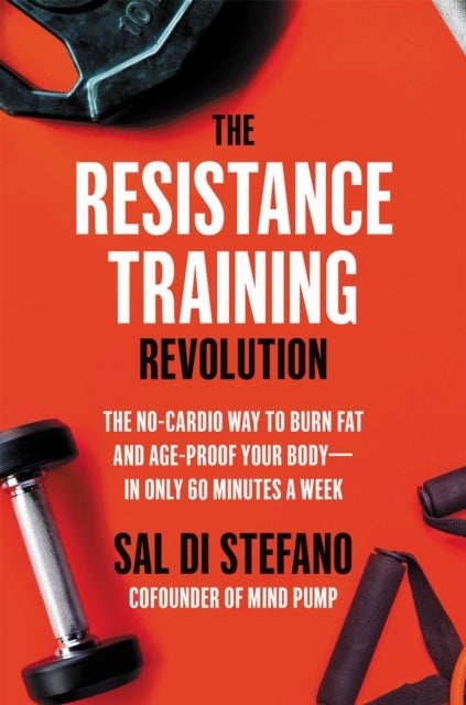 The Resistance Training Revolution - The No-Cardio Way to Burn Fat and Age-Proof Your Body—in Only 60 Minutes a Week