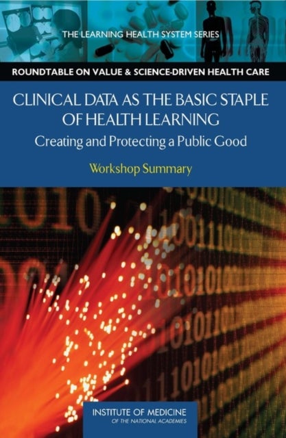 Clinical Data as the Basic Staple of Health Learning - Creating and Protecting a Public Good: Workshop Summary