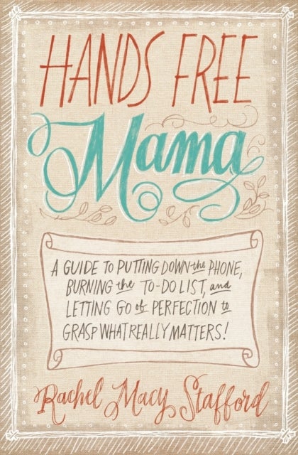 Hands Free Mama - A Guide to Putting Down the Phone, Burning the To-Do List, and Letting Go of Perfection to Grasp What Really Matters!