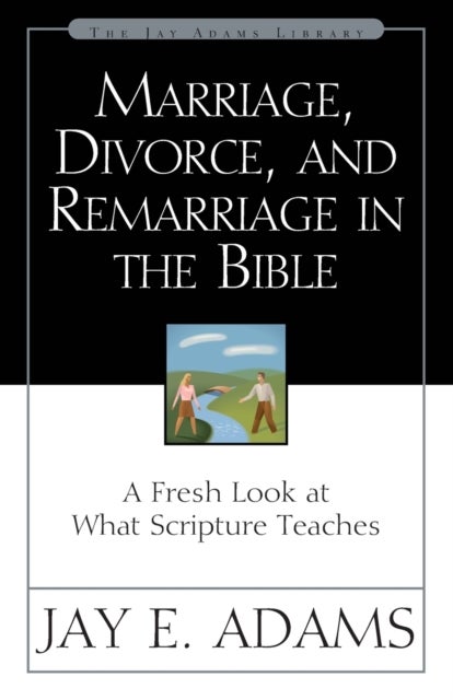 Marriage, Divorce, and Remarriage in the Bible - A Fresh Look at What Scripture Teaches