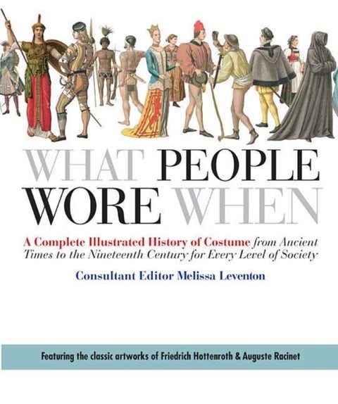 What People Wore When - A Complete Illustrated History of Costume from Ancient Times to the Nineteenth Century for Every Level of Society