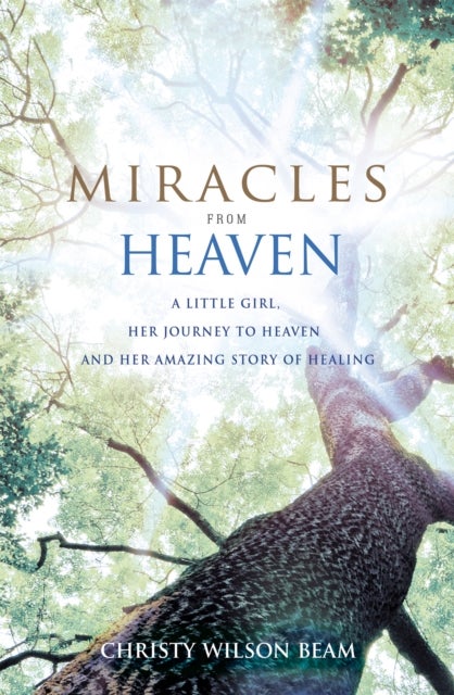 Miracles from Heaven - A Little Girl, Her Journey to Heaven and Her Amazing Story of Healing