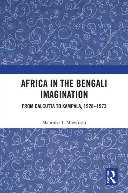 Africa in the Bengali Imagination - From Calcutta to Kampala, 1928-1973