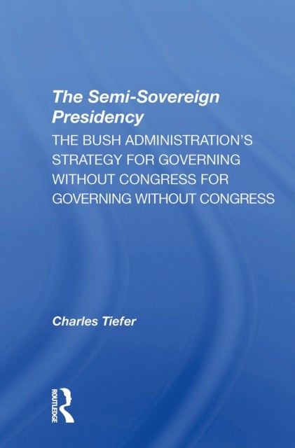 The Semisovereign Presidency - The Bush Administration's Strategy For Governing Without Congress