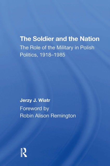 The Soldier And The Nation - The Role Of The Military In Polish Politics, 19181985