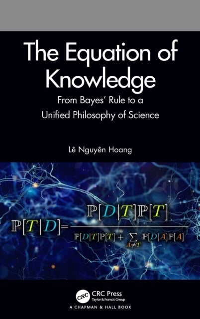 The Equation of Knowledge - From Bayes' Rule to a Unified Philosophy of Science