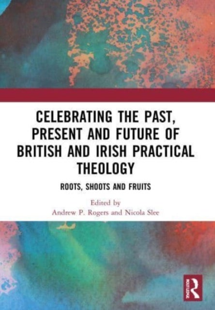 Celebrating the Past, Present and Future of British and Irish Practical Theology - Roots, Shoots and Fruits