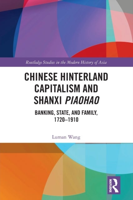 Chinese Hinterland Capitalism and Shanxi Piaohao - Banking, State, and Family, 1720-1910