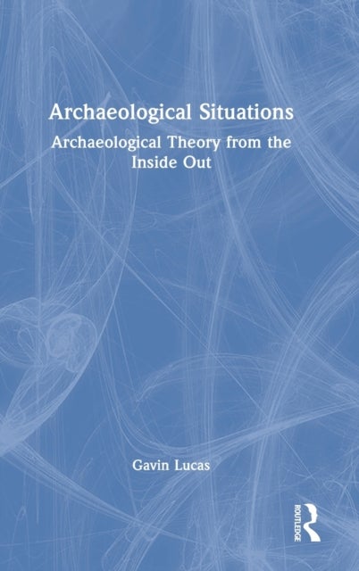 Archaeological Situations - Archaeological Theory from the Inside Out