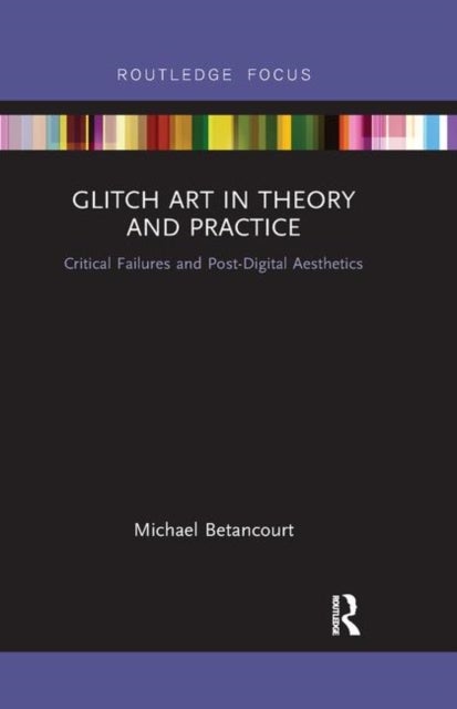 Glitch Art in Theory and Practice - Critical Failures and Post-Digital Aesthetics