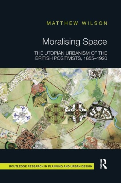 Moralising Space - The Utopian Urbanism of the British Positivists, 1855-1920