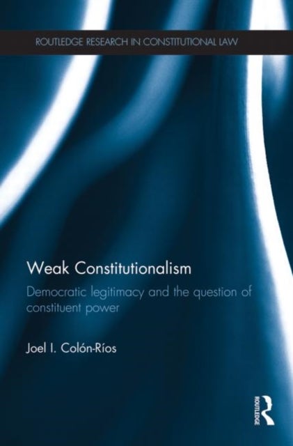 Weak Constitutionalism - Democratic Legitimacy and the Question of Constituent Power