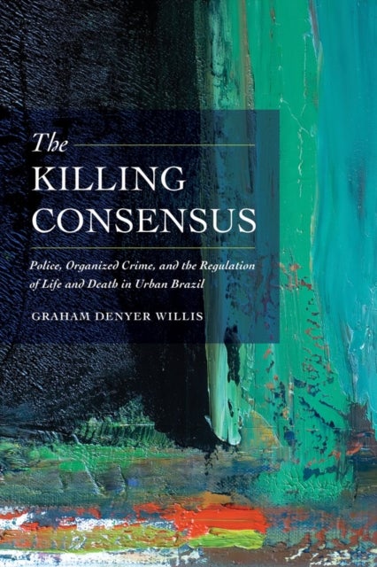 The Killing Consensus - Police, Organized Crime, and the Regulation of Life and Death in Urban Brazil