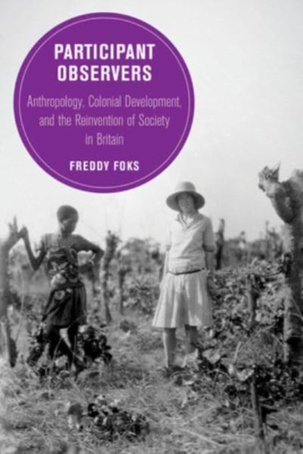 Participant Observers - Anthropology, Colonial Development, and the Reinvention of Society in Britain