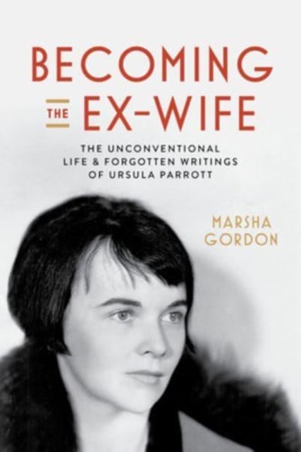 Becoming the Ex-Wife - The Unconventional Life and Forgotten Writings of Ursula Parrott