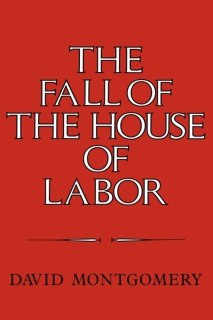 The Fall of the House of Labor - The Workplace, the State, and American Labor Activism, 1865–1925