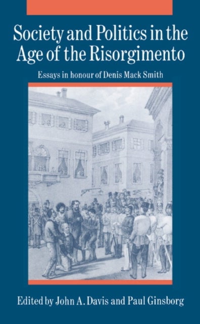 Society and Politics in the Age of the Risorgimento - Essays in Honour of Denis Mack Smith