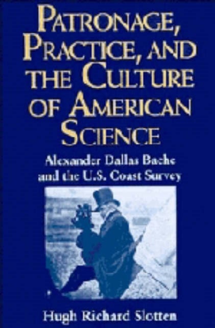Patronage, Practice, and the Culture of American Science - Alexander Dallas Bache and the U. S. Coast Survey