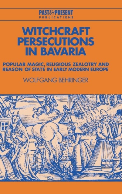 Witchcraft Persecutions in Bavaria - Popular Magic, Religious Zealotry and Reason of State in Early Modern Europe