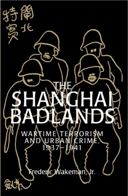 The Shanghai Badlands - Wartime Terrorism and Urban Crime, 1937–1941