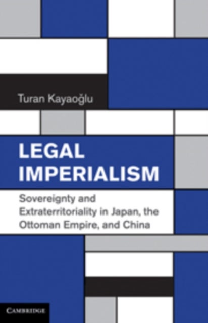 Legal Imperialism - Sovereignty and Extraterritoriality in Japan, the Ottoman Empire, and China