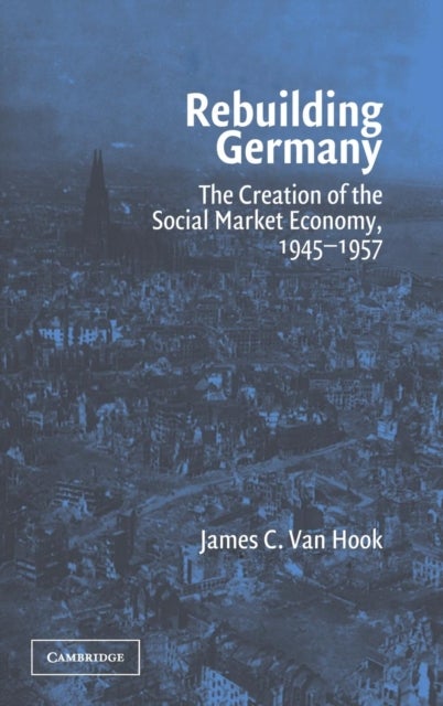 Rebuilding Germany - The Creation of the Social Market Economy, 1945–1957