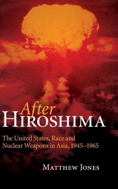 After Hiroshima - The United States, Race and Nuclear Weapons in Asia, 1945–1965