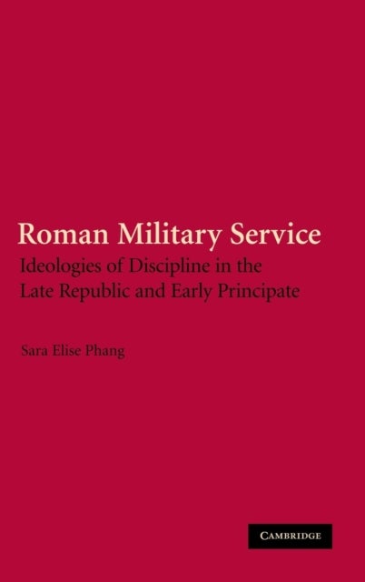 Roman Military Service - Ideologies of Discipline in the Late Republic and Early Principate