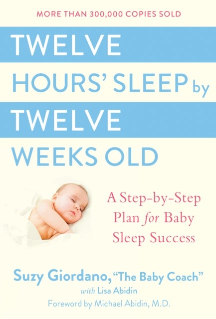 Twelve Hours Sleep by Twelve Weeks - A Step by Step Plan for Baby Sleep Success