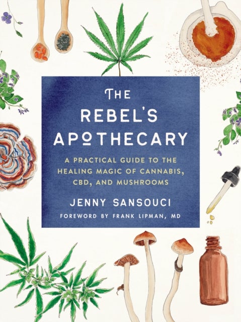 The Rebel's Apothecary - A Practical Guide to the Healing Magic of Cannabis, Cbd, and Mushrooms