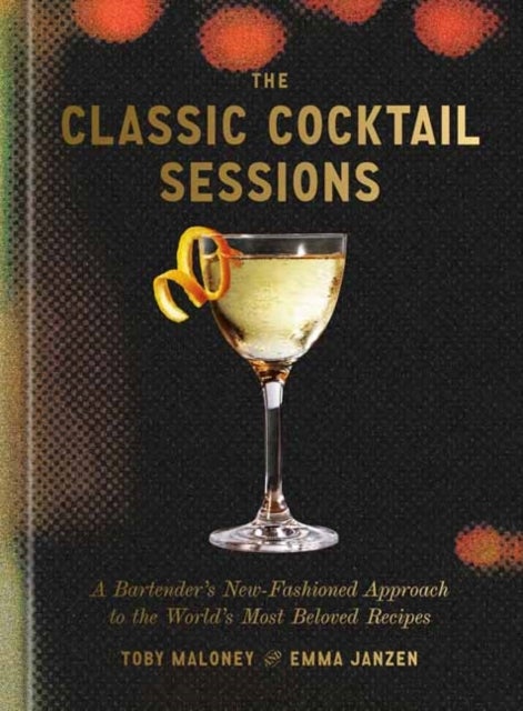 The Classic Cocktail Sessions - A Bartender's New-Fashioned Approach to the World's Most Beloved Recipes