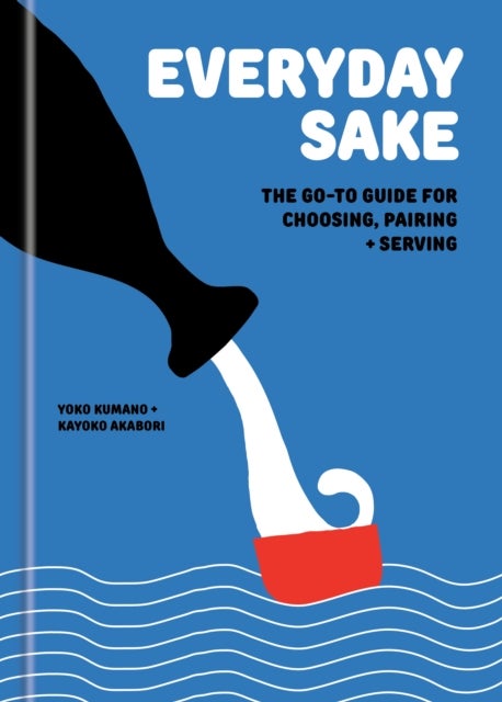 Everyday Sake - The Go-To Guide for Choosing, Pairing, and Serving