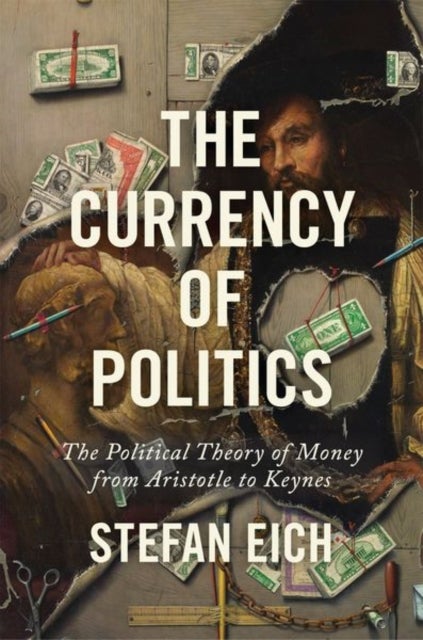 The Currency of Politics - The Political Theory of Money from Aristotle to Keynes