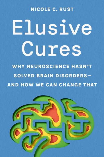 Elusive Cures - Why Neuroscience Hasn’t Solved Brain Disorders—and How We Can Change That