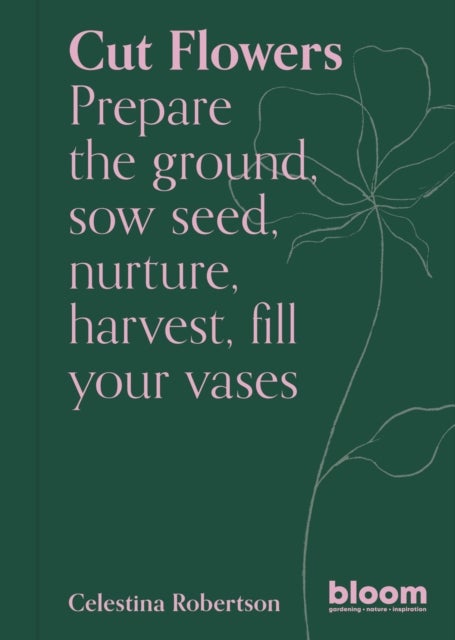 Cut Flowers - Bloom Gardener's Guide: Prepare the ground, sow seed, nurture, harvest, fill your vases
