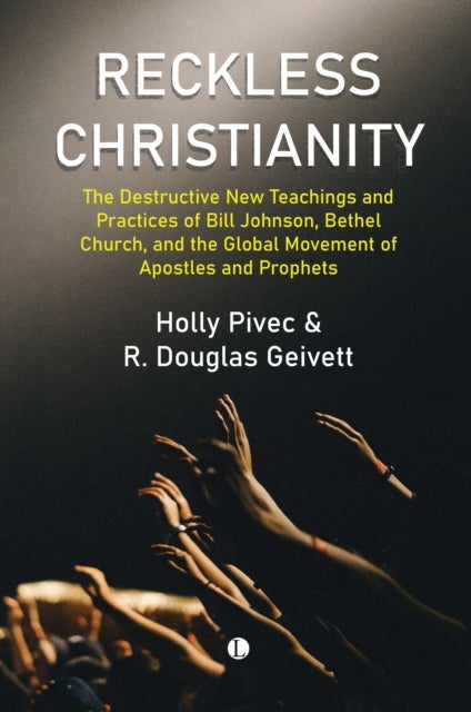 Reckless Christianity - The Destructive New Teachings and Practices of Bill Johnson, Bethel Church, and the Global Movement of Apostles and Prophets