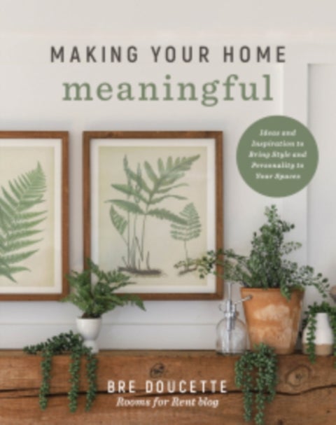 Making Your Home Meaningful - Ideas and Inspiration to Bring Style and Personality to Your Spaces