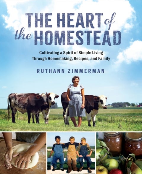 The Heart of the Homestead - Cultivating a Spirit of Simple Living Through Homemaking, Recipes, and Family