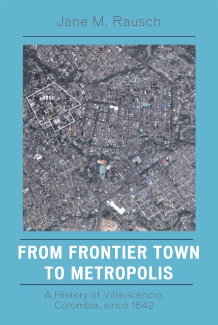 From Frontier Town to Metropolis - A History of Villavicencio, Colombia, since 1842