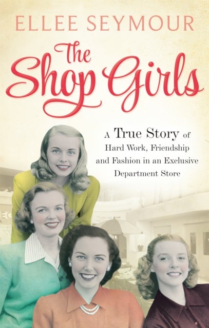 The Shop Girls - A True Story of Hard Work, Friendship and Fashion in an Exclusive 1950s Department Store
