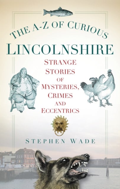 The A-Z of Curious Lincolnshire - Strange Stories of Mysteries, Crimes and Eccentrics