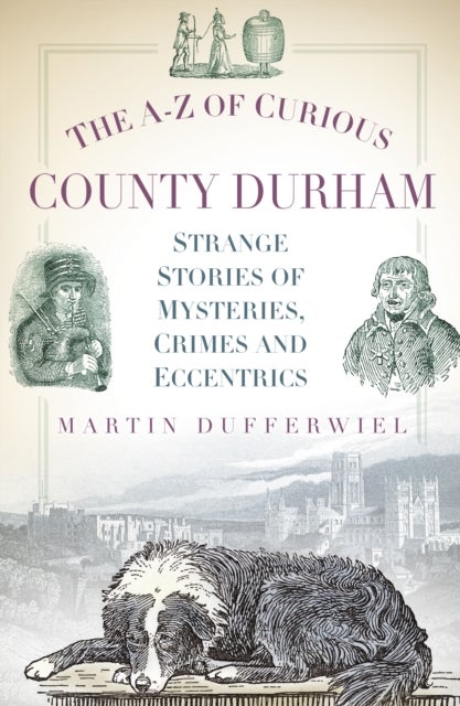 The A-Z of Curious County Durham - Strange Stories of Mysteries, Crimes and Eccentrics