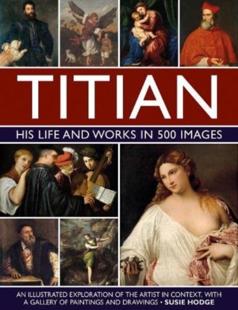 Titian: His Life and Works in 500 Images - An illustrated exploration of the artist and his context, with a gallery of his paintings and drawings